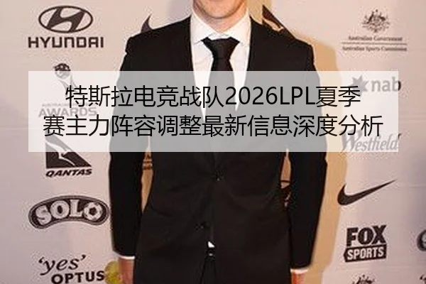 特斯拉电竞战队2026LPL夏季赛主力阵容调整最新信息深度分析