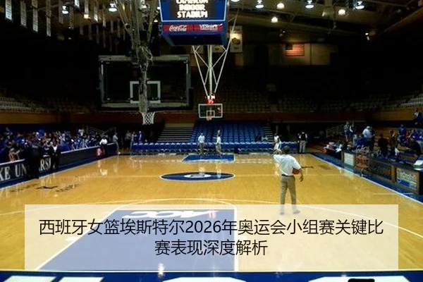 西班牙女篮埃斯特尔2026年奥运会小组赛关键比赛表现深度解析