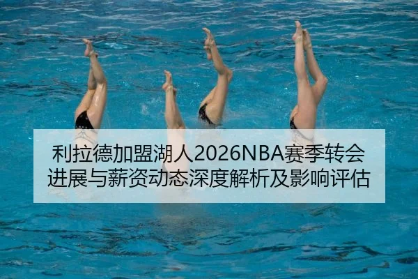 利拉德加盟湖人2026NBA赛季转会进展与薪资动态深度解析及影响评估
