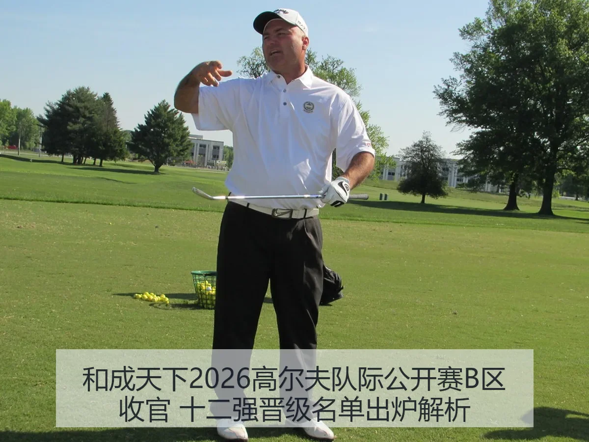 和成天下2026高尔夫队际公开赛B区收官 十二强晋级名单出炉解析