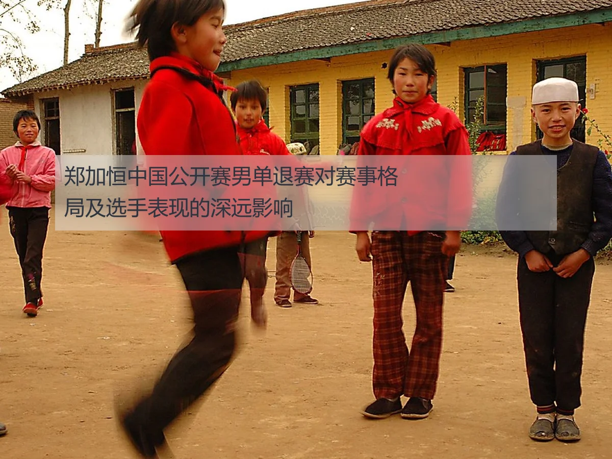 郑加恒中国公开赛男单退赛对赛事格局及选手表现的深远影响